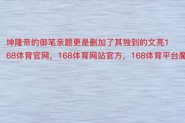 坤隆帝的御笔亲题更是删加了其独到的文亮168体育官网，168体育网站官方，168体育平台魔力