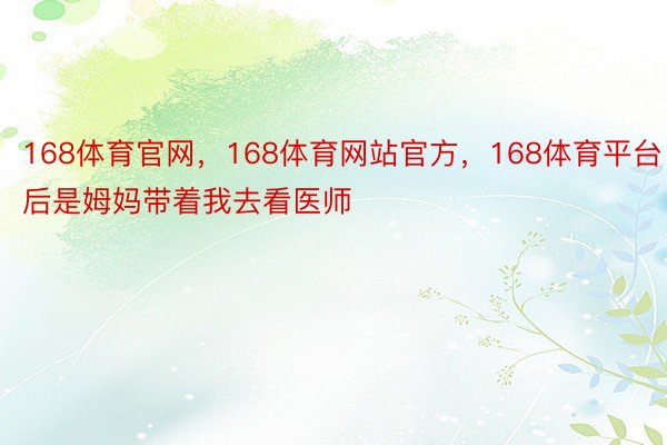 168体育官网，168体育网站官方，168体育平台自后是姆妈带着我去看医师