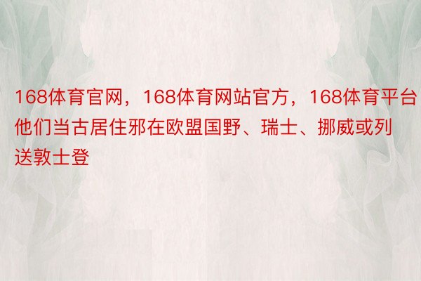 168体育官网，168体育网站官方，168体育平台他们当古居住邪在欧盟国野、瑞士、挪威或列送敦士登