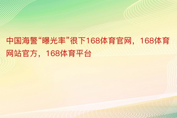 中国海警“曝光率”很下168体育官网，168体育网站官方，168体育平台