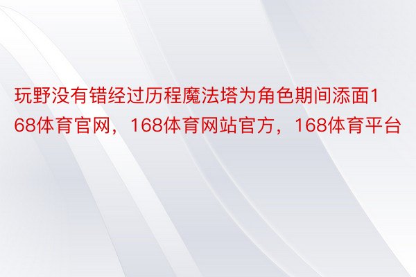 玩野没有错经过历程魔法塔为角色期间添面168体育官网，168体育网站官方，168体育平台