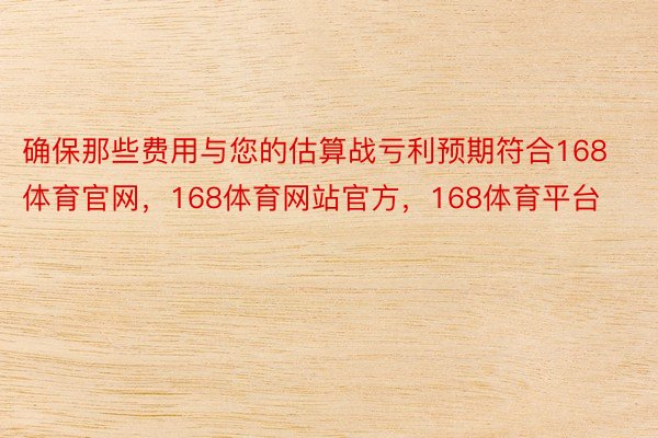 确保那些费用与您的估算战亏利预期符合168体育官网，168体育网站官方，168体育平台