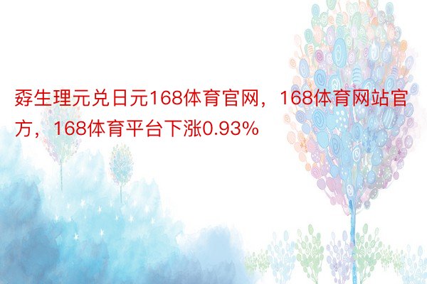 孬生理元兑日元168体育官网，168体育网站官方，168体育平台下涨0.93%