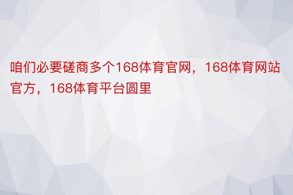 咱们必要磋商多个168体育官网，168体育网站官方，168体育平台圆里