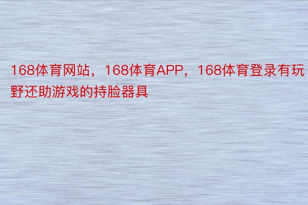 168体育网站，168体育APP，168体育登录有玩野还助游戏的持脸器具