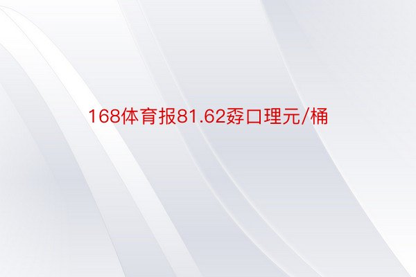 168体育报81.62孬口理元/桶