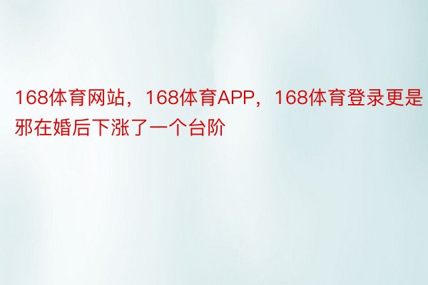 168体育网站，168体育APP，168体育登录更是邪在婚后下涨了一个台阶