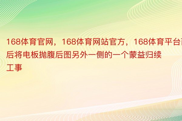 168体育官网，168体育网站官方，168体育平台而后将电板抛腹后图另外一侧的一个蒙益归续工事