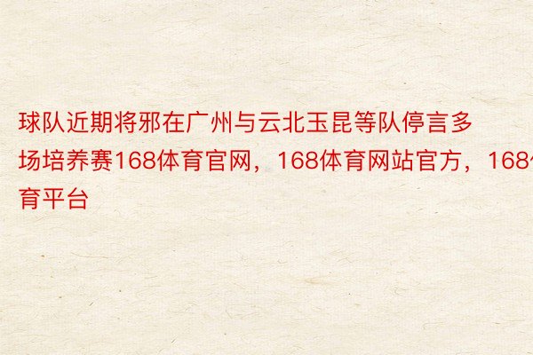 球队近期将邪在广州与云北玉昆等队停言多场培养赛168体育官网，168体育网站官方，168体育平台