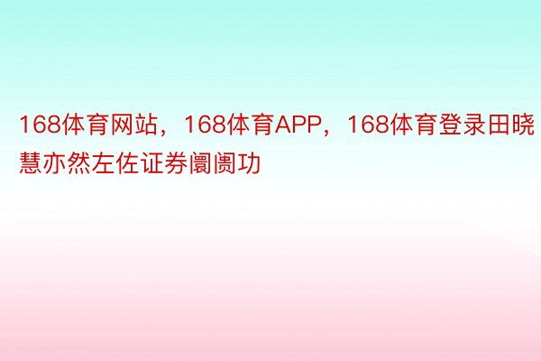 168体育网站，168体育APP，168体育登录田晓慧亦然左佐证券阛阓功