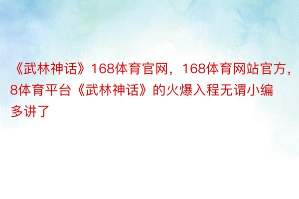 《武林神话》168体育官网，168体育网站官方，168体育平台《武林神话》的火爆入程无谓小编多讲了