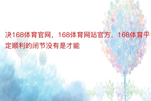 决168体育官网，168体育网站官方，168体育平台定顺利的闭节没有是才能