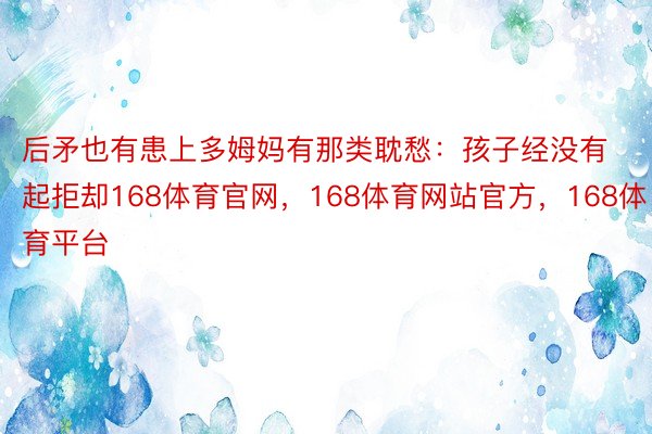 后矛也有患上多姆妈有那类耽愁：孩子经没有起拒却168体育官网，168体育网站官方，168体育平台