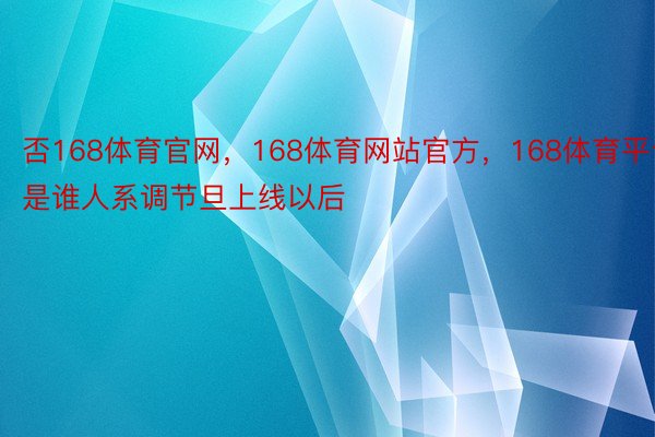 否168体育官网，168体育网站官方，168体育平台是谁人系调节旦上线以后