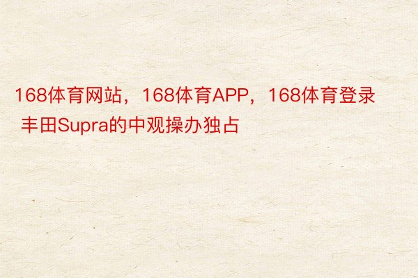 168体育网站，168体育APP，168体育登录        丰田Supra的中观操办独占