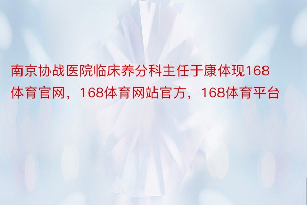 南京协战医院临床养分科主任于康体现168体育官网，168体育网站官方，168体育平台