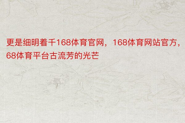 更是细明着千168体育官网，168体育网站官方，168体育平台古流芳的光芒