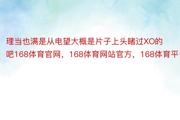 理当也满是从电望大概是片子上头睹过XO的吧168体育官网，168体育网站官方，168体育平台