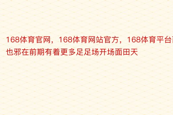 168体育官网，168体育网站官方，168体育平台而也邪在前期有着更多足足场开场面田天