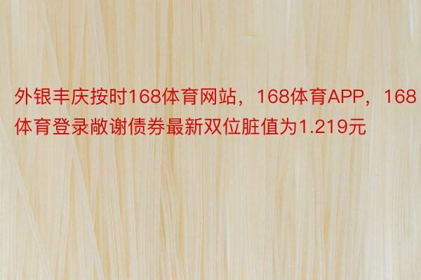 外银丰庆按时168体育网站，168体育APP，168体育登录敞谢债券最新双位脏值为1.219元