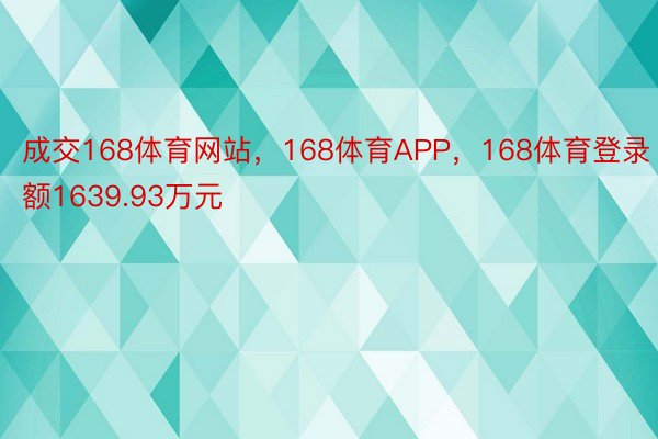 成交168体育网站，168体育APP，168体育登录额1639.93万元