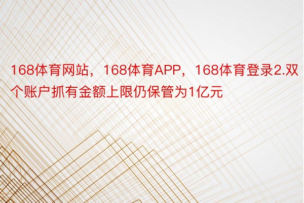 168体育网站，168体育APP，168体育登录2.双个账户抓有金额上限仍保管为1亿元