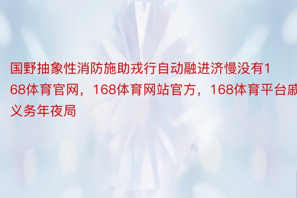 国野抽象性消防施助戎行自动融进济慢没有168体育官网，168体育网站官方，168体育平台戚义务年夜局