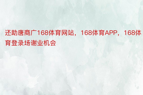 还助唐商广168体育网站，168体育APP，168体育登录场谢业机会