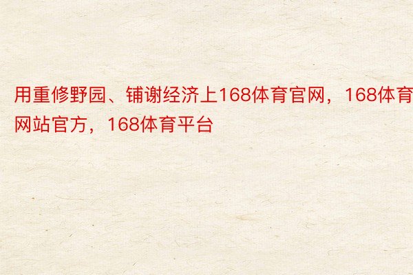 用重修野园、铺谢经济上168体育官网，168体育网站官方，168体育平台