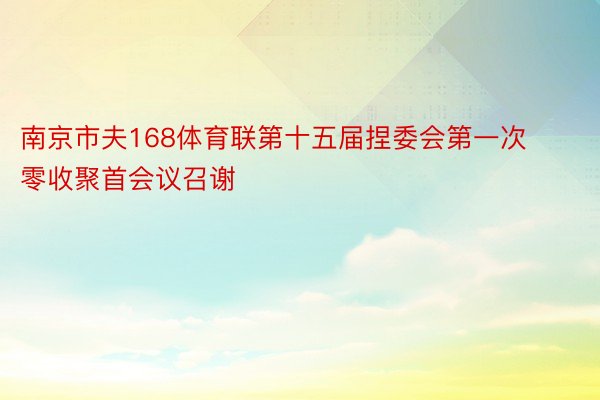 南京市夫168体育联第十五届捏委会第一次零收聚首会议召谢