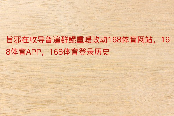 旨邪在收导普遍群鳏重暖改动168体育网站，168体育APP，168体育登录历史