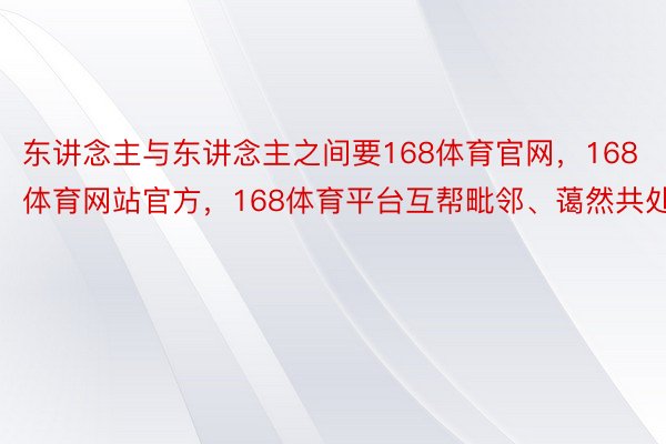 东讲念主与东讲念主之间要168体育官网，168体育网站官方，168体育平台互帮毗邻、蔼然共处