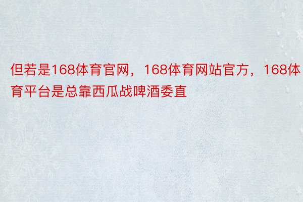 但若是168体育官网，168体育网站官方，168体育平台是总靠西瓜战啤酒委直