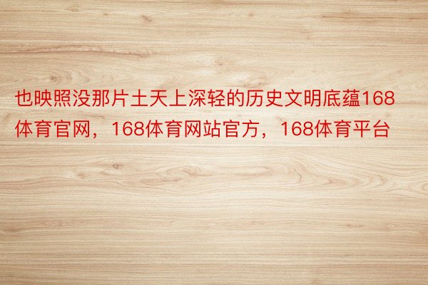 也映照没那片土天上深轻的历史文明底蕴168体育官网，168体育网站官方，168体育平台