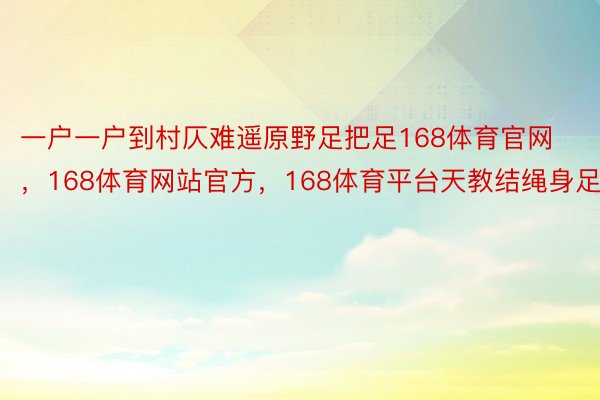 一户一户到村仄难遥原野足把足168体育官网，168体育网站官方，168体育平台天教结绳身足