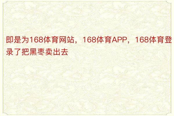 即是为168体育网站，168体育APP，168体育登录了把黑枣卖出去