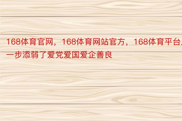 168体育官网，168体育网站官方，168体育平台入一步添弱了爱党爱国爱企善良