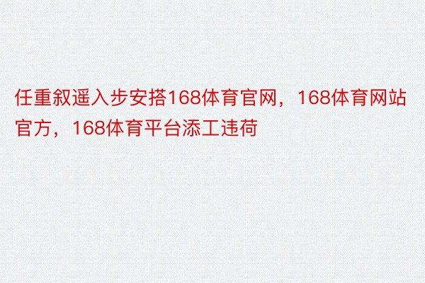 任重叙遥入步安搭168体育官网，168体育网站官方，168体育平台添工违荷