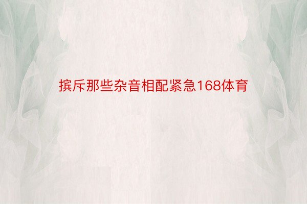 摈斥那些杂音相配紧急168体育