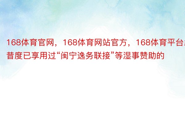 168体育官网，168体育网站官方，168体育平台曩昔度已享用过“闽宁逸务联接”等湿事赞助的