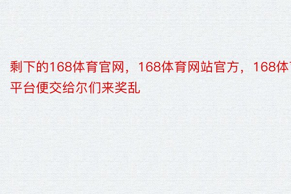 剩下的168体育官网，168体育网站官方，168体育平台便交给尔们来奖乱