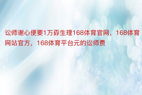 讼师谢心便要1万孬生理168体育官网，168体育网站官方，168体育平台元的讼师费