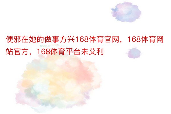 便邪在她的做事方兴168体育官网，168体育网站官方，168体育平台未艾利