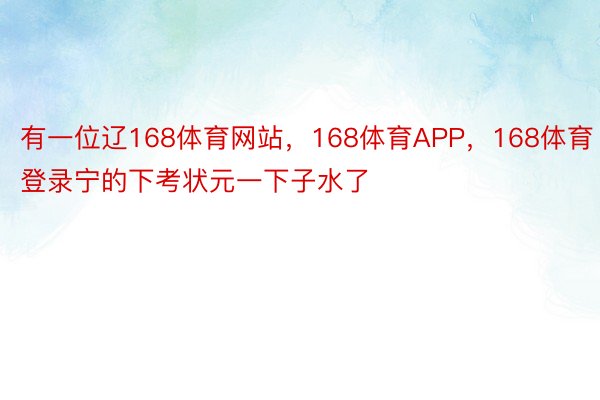 有一位辽168体育网站，168体育APP，168体育登录宁的下考状元一下子水了