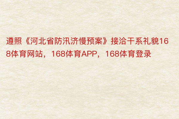 遵照《河北省防汛济慢预案》接洽干系礼貌168体育网站，168体育APP，168体育登录