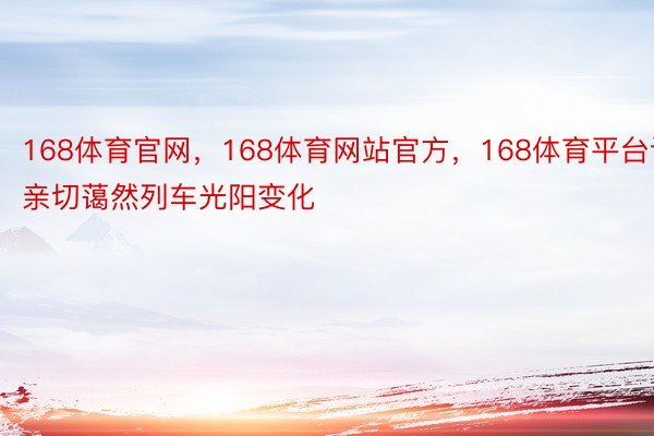 168体育官网，168体育网站官方，168体育平台请亲切蔼然列车光阳变化