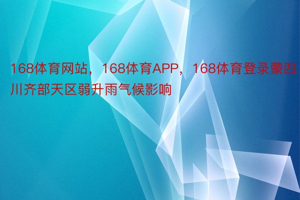 168体育网站，168体育APP，168体育登录蒙四川齐部天区弱升雨气候影响