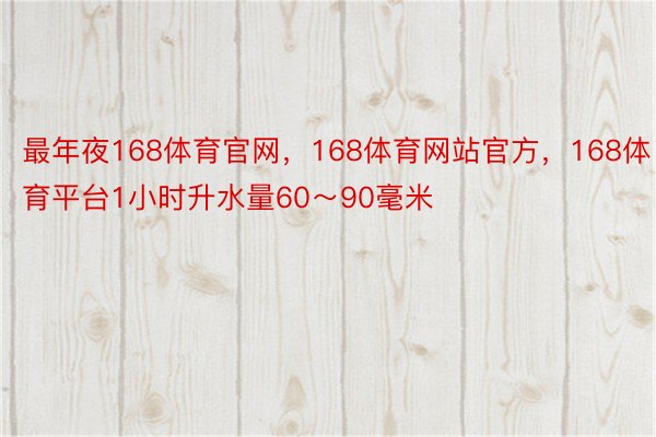 最年夜168体育官网，168体育网站官方，168体育平台1小时升水量60～90毫米