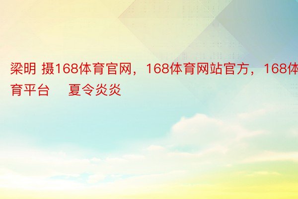 梁明 摄168体育官网，168体育网站官方，168体育平台    夏令炎炎