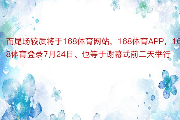 而尾场较质将于168体育网站，168体育APP，168体育登录7月24日、也等于谢幕式前二天举行